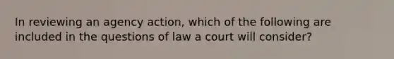 In reviewing an agency action, which of the following are included in the questions of law a court will consider?