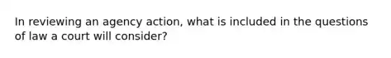 In reviewing an agency action, what is included in the questions of law a court will consider?