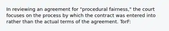 In reviewing an agreement for "procedural fairness," the court focuses on the process by which the contract was entered into rather than the actual terms of the agreement. TorF: