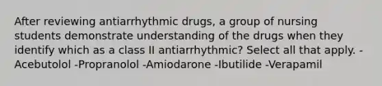 After reviewing antiarrhythmic drugs, a group of nursing students demonstrate understanding of the drugs when they identify which as a class II antiarrhythmic? Select all that apply. -Acebutolol -Propranolol -Amiodarone -Ibutilide -Verapamil