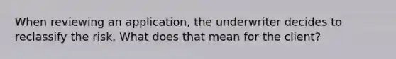 When reviewing an application, the underwriter decides to reclassify the risk. What does that mean for the client?