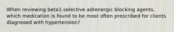 When reviewing beta1-selective adrenergic blocking agents, which medication is found to be most often prescribed for clients diagnosed with hypertension?