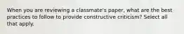 When you are reviewing a classmate's paper, what are the best practices to follow to provide constructive criticism? Select all that apply.