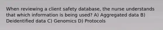 When reviewing a client safety database, the nurse understands that which information is being used? A) Aggregated data B) Deidentified data C) Genomics D) Protocols