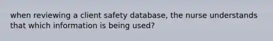 when reviewing a client safety database, the nurse understands that which information is being used?