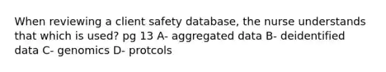 When reviewing a client safety database, the nurse understands that which is used? pg 13 A- aggregated data B- deidentified data C- genomics D- protcols