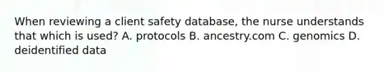 When reviewing a client safety database, the nurse understands that which is used? A. protocols B. ancestry.com C. genomics D. deidentified data