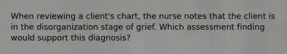 When reviewing a client's chart, the nurse notes that the client is in the disorganization stage of grief. Which assessment finding would support this diagnosis?