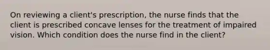 On reviewing a client's prescription, the nurse finds that the client is prescribed concave lenses for the treatment of impaired vision. Which condition does the nurse find in the client?