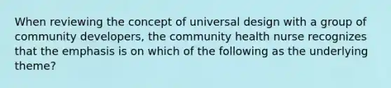 When reviewing the concept of universal design with a group of community developers, the community health nurse recognizes that the emphasis is on which of the following as the underlying theme?