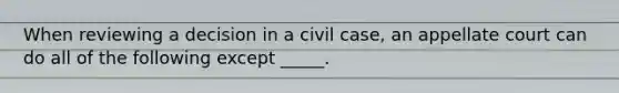 When reviewing a decision in a civil case, an appellate court can do all of the following except _____.