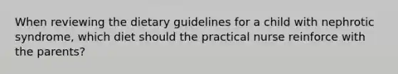 When reviewing the dietary guidelines for a child with nephrotic syndrome, which diet should the practical nurse reinforce with the parents?