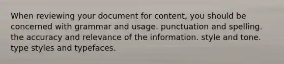 When reviewing your document for content, you should be concerned with grammar and usage. punctuation and spelling. the accuracy and relevance of the information. style and tone. type styles and typefaces.