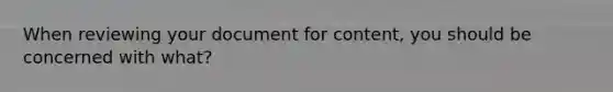 When reviewing your document for content, you should be concerned with what?