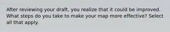 After reviewing your draft, you realize that it could be improved. What steps do you take to make your map more effective? Select all that apply.