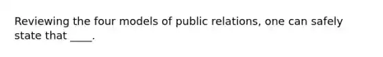 Reviewing the four models of public relations, one can safely state that ____.