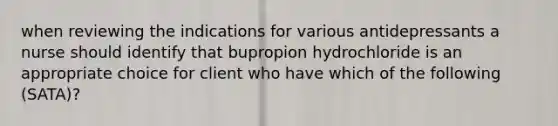 when reviewing the indications for various antidepressants a nurse should identify that bupropion hydrochloride is an appropriate choice for client who have which of the following (SATA)?