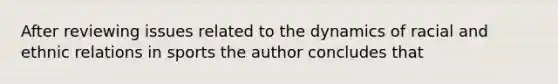 After reviewing issues related to the dynamics of racial and ethnic relations in sports the author concludes that