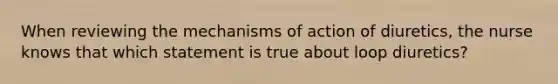 When reviewing the mechanisms of action of diuretics, the nurse knows that which statement is true about loop diuretics?