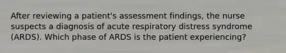 After reviewing a patient's assessment findings, the nurse suspects a diagnosis of acute respiratory distress syndrome (ARDS). Which phase of ARDS is the patient experiencing?