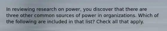 In reviewing research on power, you discover that there are three other common sources of power in organizations. Which of the following are included in that list? Check all that apply.