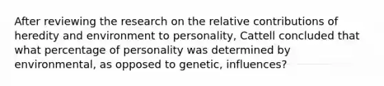 After reviewing the research on the relative contributions of heredity and environment to personality, Cattell concluded that what percentage of personality was determined by environmental, as opposed to genetic, influences?