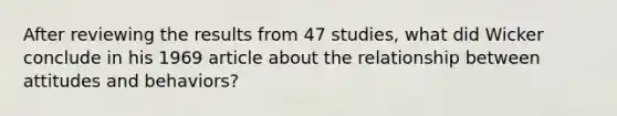 After reviewing the results from 47 studies, what did Wicker conclude in his 1969 article about the relationship between attitudes and behaviors?