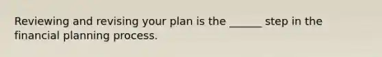 Reviewing and revising your plan is the ______ step in the financial planning process.