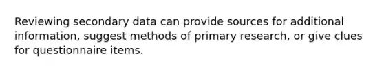 Reviewing secondary data can provide sources for additional information, suggest methods of primary research, or give clues for questionnaire items.