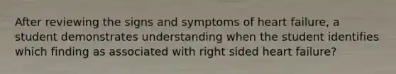 After reviewing the signs and symptoms of heart failure, a student demonstrates understanding when the student identifies which finding as associated with right sided heart failure?