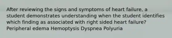 After reviewing the signs and symptoms of heart failure, a student demonstrates understanding when the student identifies which finding as associated with right sided heart failure? Peripheral edema Hemoptysis Dyspnea Polyuria