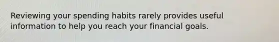 Reviewing your spending habits rarely provides useful information to help you reach your financial goals.