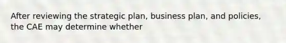 After reviewing the strategic plan, business plan, and policies, the CAE may determine whether