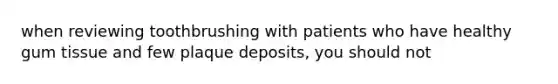 when reviewing toothbrushing with patients who have healthy gum tissue and few plaque deposits, you should not