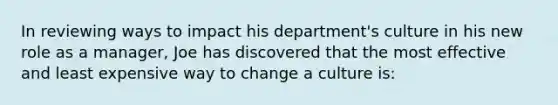 In reviewing ways to impact his department's culture in his new role as a manager, Joe has discovered that the most effective and least expensive way to change a culture is: