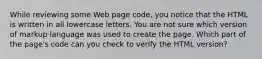 While reviewing some Web page code, you notice that the HTML is written in all lowercase letters. You are not sure which version of markup language was used to create the page. Which part of the page's code can you check to verify the HTML version?