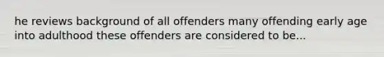 he reviews background of all offenders many offending early age into adulthood these offenders are considered to be...