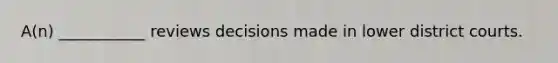 A(n) ___________ reviews decisions made in lower district courts.