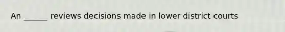 An ______ reviews decisions made in lower district courts