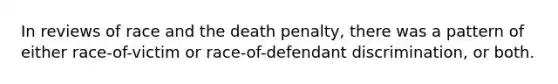 In reviews of race and the death penalty, there was a pattern of either race-of-victim or race-of-defendant discrimination, or both.