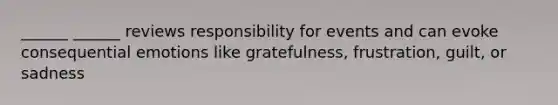 ______ ______ reviews responsibility for events and can evoke consequential emotions like gratefulness, frustration, guilt, or sadness