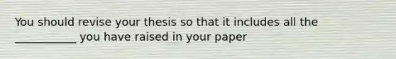 You should revise your thesis so that it includes all the ___________ you have raised in your paper