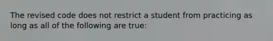 The revised code does not restrict a student from practicing as long as all of the following are true: