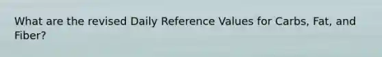 What are the revised Daily Reference Values for Carbs, Fat, and Fiber?
