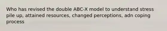 Who has revised the double ABC-X model to understand stress pile up, attained resources, changed perceptions, adn coping process