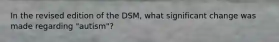 In the revised edition of the DSM, what significant change was made regarding "autism"?