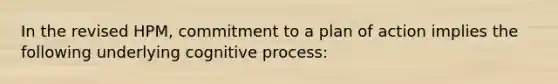 In the revised HPM, commitment to a plan of action implies the following underlying cognitive process: