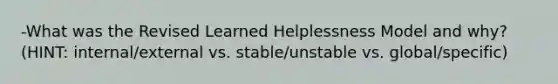 -What was the Revised Learned Helplessness Model and why? (HINT: internal/external vs. stable/unstable vs. global/specific)