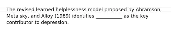 The revised learned helplessness model proposed by Abramson, Metalsky, and Alloy (1989) identifies ___________ as the key contributor to depression.