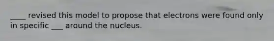 ____ revised this model to propose that electrons were found only in specific ___ around the nucleus.